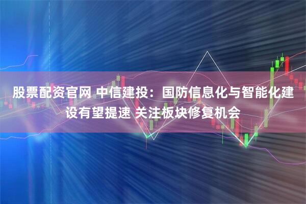 股票配资官网 中信建投：国防信息化与智能化建设有望提速 关注板块修复机会