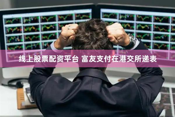 线上股票配资平台 富友支付在港交所递表