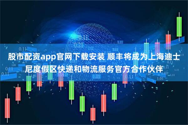 股市配资app官网下载安装 顺丰将成为上海迪士尼度假区快递和物流服务官方合作伙伴
