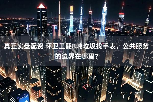 真正实盘配资 环卫工翻8吨垃圾找手表，公共服务的边界在哪里？