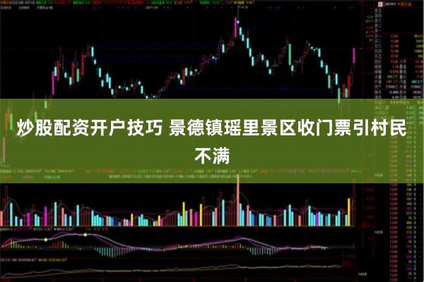 炒股配资开户技巧 景德镇瑶里景区收门票引村民不满