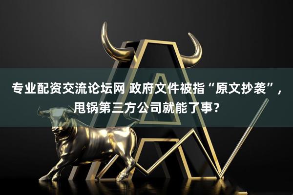 专业配资交流论坛网 政府文件被指“原文抄袭”，甩锅第三方公司就能了事？