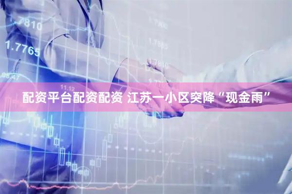 配资平台配资配资 江苏一小区突降“现金雨”