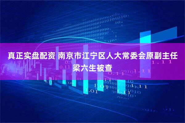 真正实盘配资 南京市江宁区人大常委会原副主任梁六生被查
