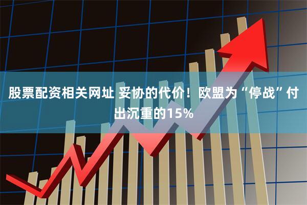 股票配资相关网址 妥协的代价！欧盟为“停战”付出沉重的15%