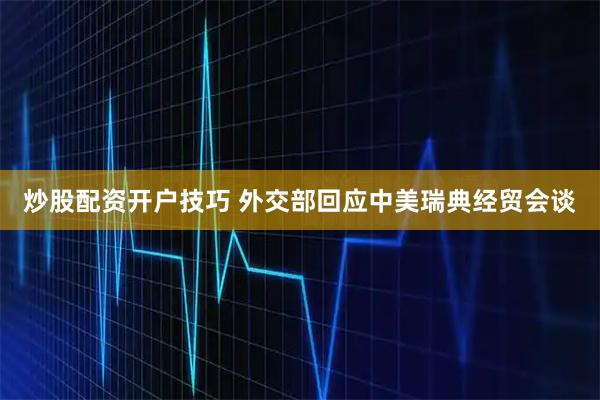 炒股配资开户技巧 外交部回应中美瑞典经贸会谈