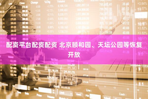 配资平台配资配资 北京颐和园、天坛公园等恢复开放