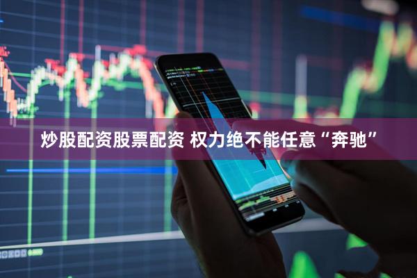 炒股配资股票配资 权力绝不能任意“奔驰”