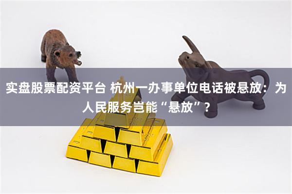 实盘股票配资平台 杭州一办事单位电话被悬放：为人民服务岂能“悬放”？