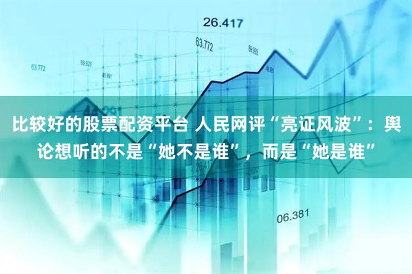 比较好的股票配资平台 人民网评“亮证风波”：舆论想听的不是“她不是谁”，而是“她是谁”