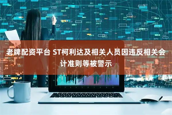 老牌配资平台 ST柯利达及相关人员因违反相关会计准则等被警示