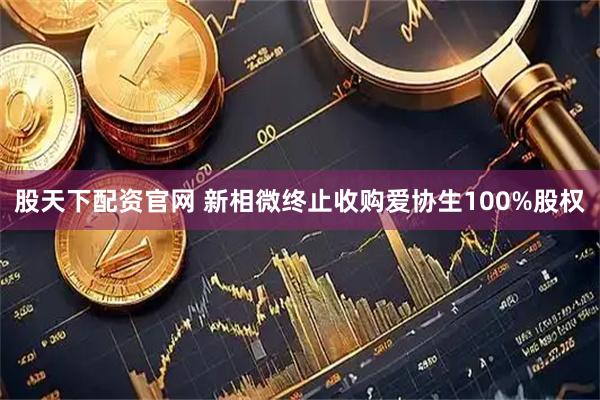 股天下配资官网 新相微终止收购爱协生100%股权