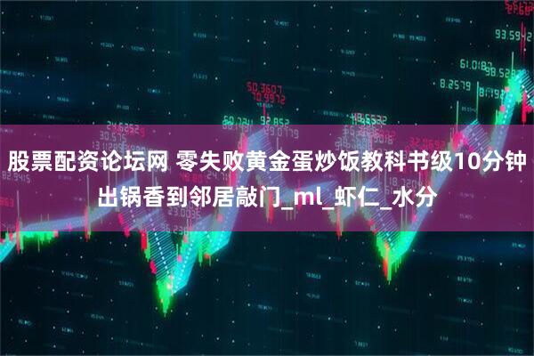 股票配资论坛网 零失败黄金蛋炒饭教科书级10分钟出锅香到邻居敲门_ml_虾仁_水分