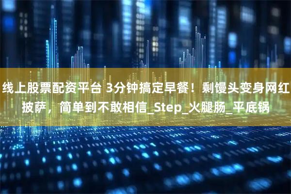 线上股票配资平台 3分钟搞定早餐！剩馒头变身网红披萨，简单到不敢相信_Step_火腿肠_平底锅