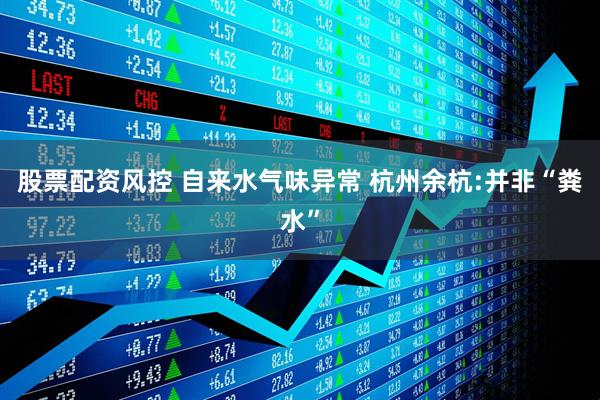 股票配资风控 自来水气味异常 杭州余杭:并非“粪水”