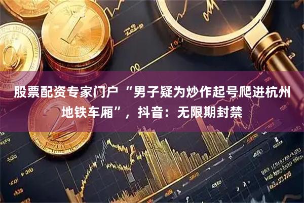 股票配资专家门户 “男子疑为炒作起号爬进杭州地铁车厢”，抖音：无限期封禁