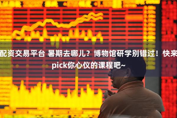 配资交易平台 暑期去哪儿？博物馆研学别错过！快来pick你心仪的课程吧~