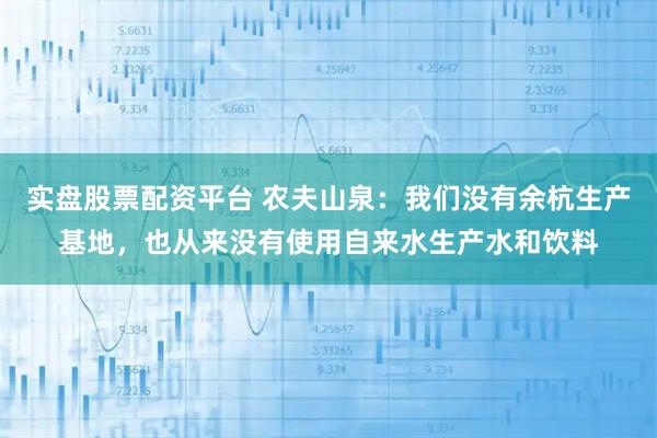 实盘股票配资平台 农夫山泉：我们没有余杭生产基地，也从来没有使用自来水生产水和饮料
