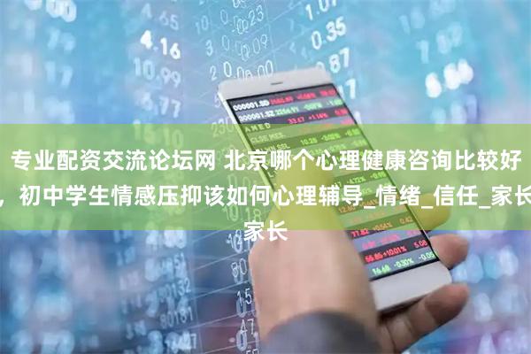 专业配资交流论坛网 北京哪个心理健康咨询比较好，初中学生情感压抑该如何心理辅导_情绪_信任_家长