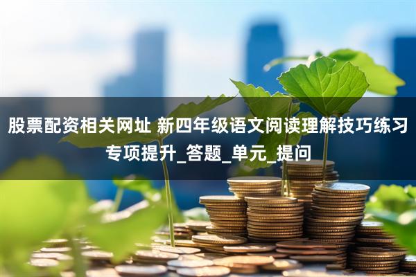 股票配资相关网址 新四年级语文阅读理解技巧练习专项提升_答题_单元_提问