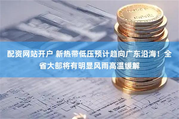 配资网站开户 新热带低压预计趋向广东沿海！全省大部将有明显风雨高温缓解