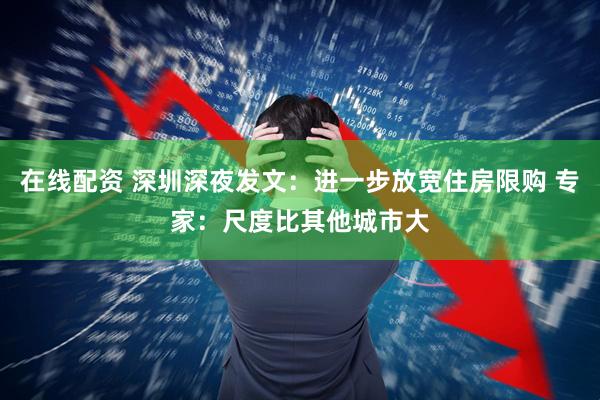 在线配资 深圳深夜发文：进一步放宽住房限购 专家：尺度比其他城市大