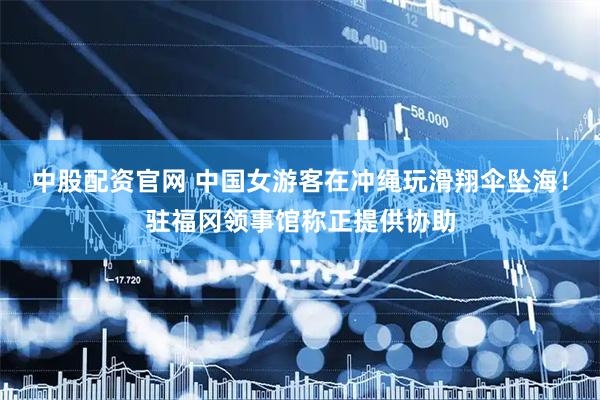 中股配资官网 中国女游客在冲绳玩滑翔伞坠海！驻福冈领事馆称正提供协助