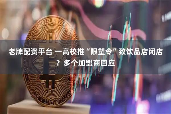 老牌配资平台 一高校推“限塑令”致饮品店闭店？多个加盟商回应