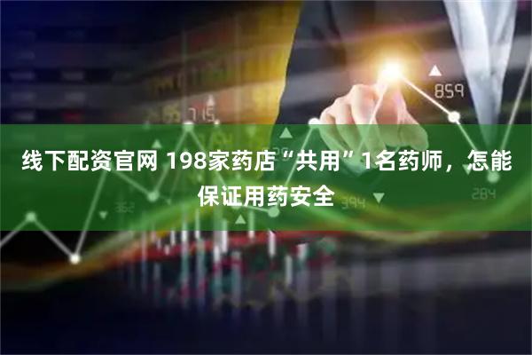 线下配资官网 198家药店“共用”1名药师，怎能保证用药安全