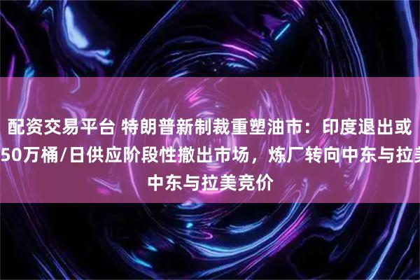 配资交易平台 特朗普新制裁重塑油市：印度退出或导致150万桶/日供应阶段性撤出市场，炼厂转向中东与拉美竞价