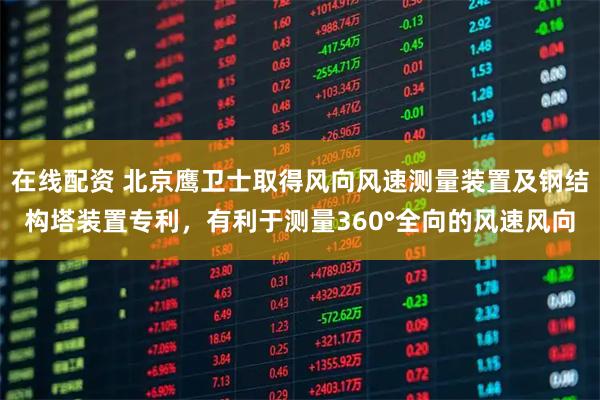 在线配资 北京鹰卫士取得风向风速测量装置及钢结构塔装置专利，有利于测量360°全向的风速风向